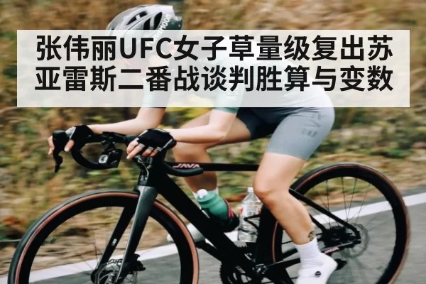 张伟丽UFC女子草量级复出苏亚雷斯二番战谈判胜算与变数